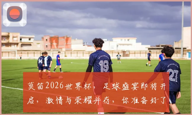 莫笛2026世界杯，足球盛宴即将开启，激情与荣耀并存，你准备好了吗