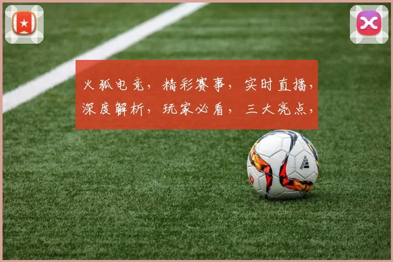 火狐电竞，精彩赛事，实时直播，深度解析，玩家必看，三大亮点，不容错过，火狐电竞，精彩不断