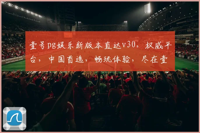壹号pg娱乐新版本直达v30，权威平台，中国首选，畅玩体验，尽在壹号pg