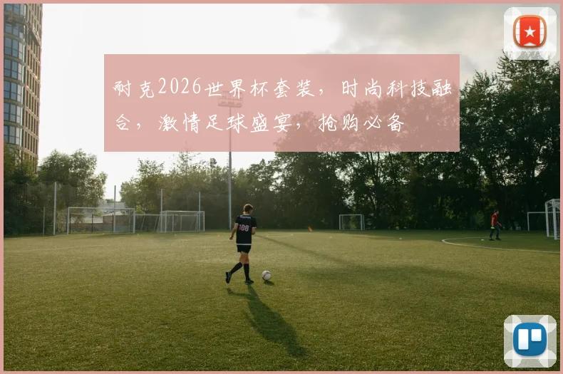 耐克2026世界杯套装，时尚科技融合，激情足球盛宴，抢购必备
