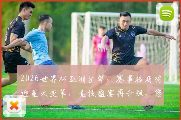2026世界杯亚洲扩军，赛事格局将迎重大变革，竞技盛宴再升级，您不容错过