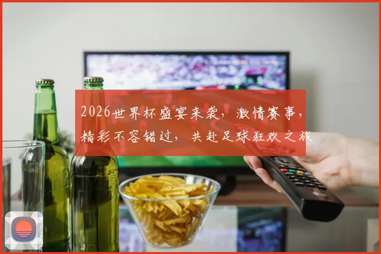 2026世界杯盛宴来袭，激情赛事，精彩不容错过，共赴足球狂欢之旅，一触即发