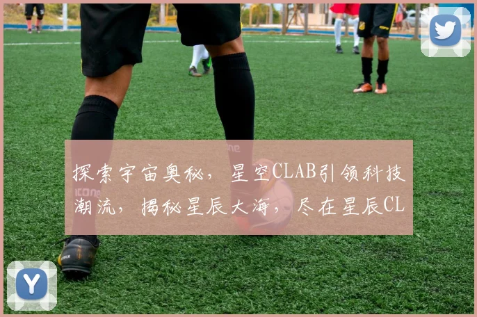 探索宇宙奥秘，星空CLAB引领科技潮流，揭秘星辰大海，尽在星辰CLAB实验室