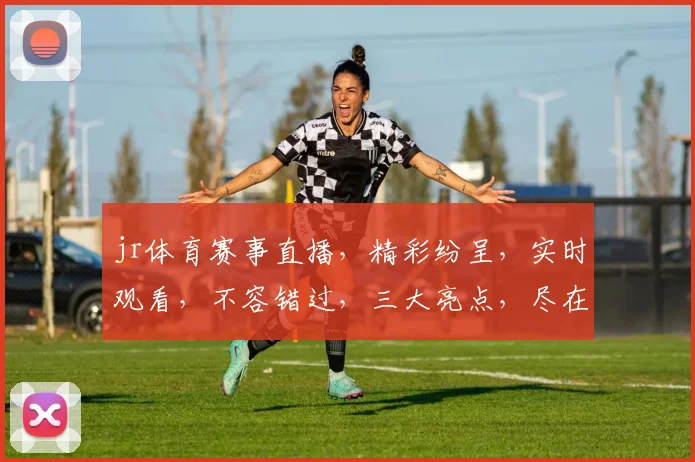 jr体育赛事直播，精彩纷呈，实时观看，不容错过，三大亮点，尽在掌握，体验极致观赛乐趣。
