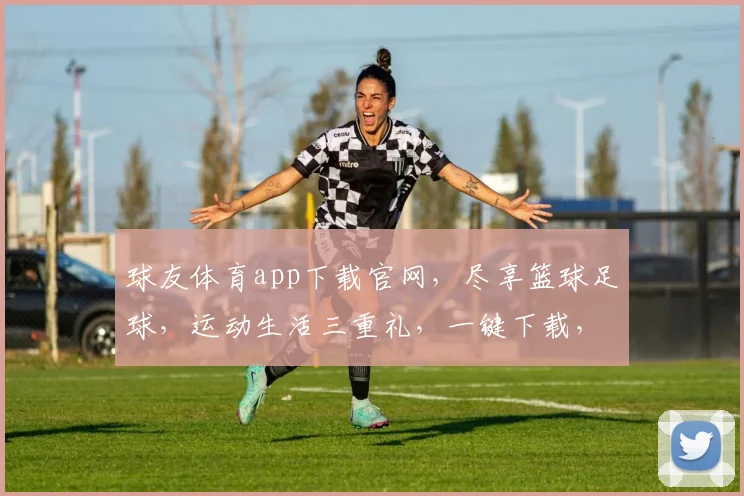 球友体育app下载官网，尽享篮球足球，运动生活三重礼，一键下载，体验非凡