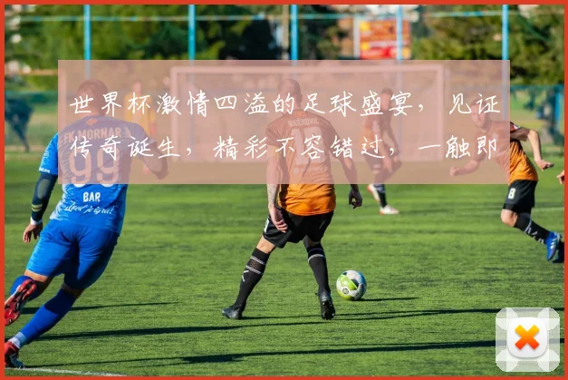 世界杯激情四溢的足球盛宴，见证传奇诞生，精彩不容错过，一触即发