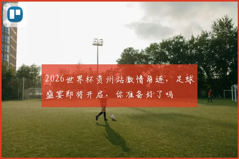 2026世界杯贵州站激情角逐，足球盛宴即将开启，你准备好了吗