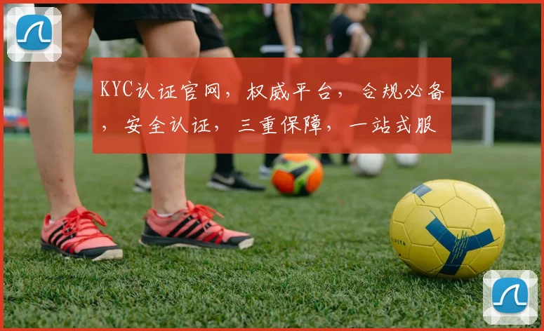 KYC认证官网，权威平台，合规必备，安全认证，三重保障，一站式服务，尽在