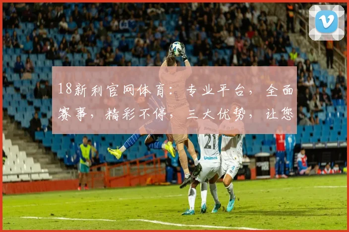 18新利官网体育：专业平台，全面赛事，精彩不停，三大优势，让您畅享竞技盛宴