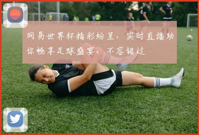 网易世界杯精彩纷呈，实时直播助你畅享足球盛宴，不容错过
