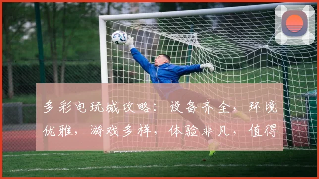 多彩电玩城攻略：设备齐全，环境优雅，游戏多样，体验非凡，值得一试，惊喜连连