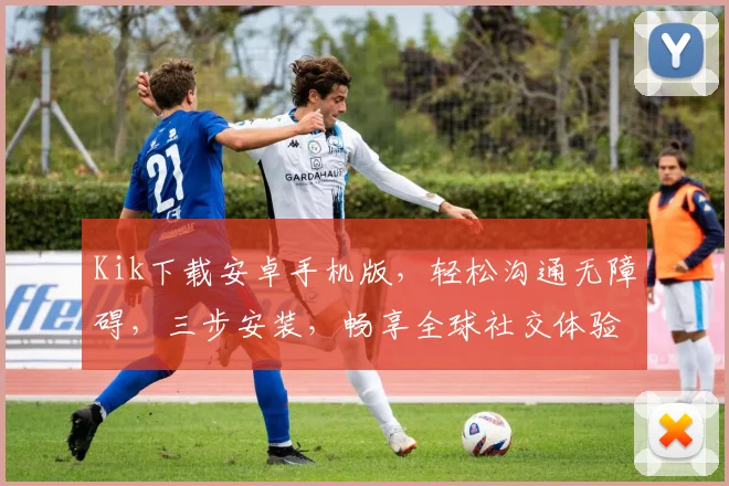Kik下载安卓手机版，轻松沟通无障碍，三步安装，畅享全球社交体验，必备神器