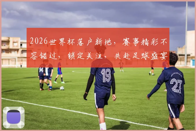 2026世界杯落户新地，赛事精彩不容错过，锁定关注，共赴足球盛宴