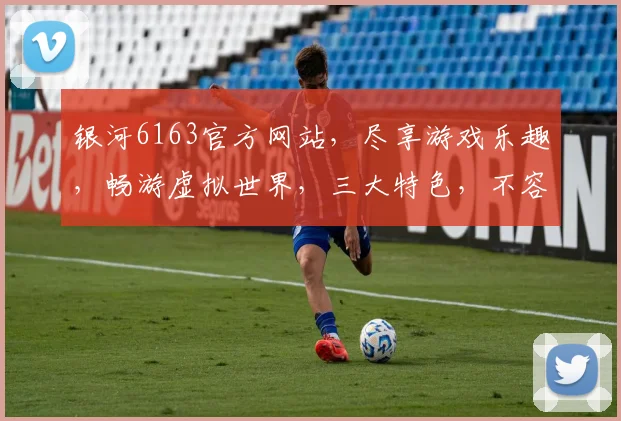 银河6163官方网站，尽享游戏乐趣，畅游虚拟世界，三大特色，不容错过，体验非凡