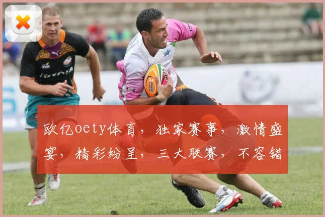 欧亿oety体育，独家赛事，激情盛宴，精彩纷呈，三大联赛，不容错过，尽在欧亿