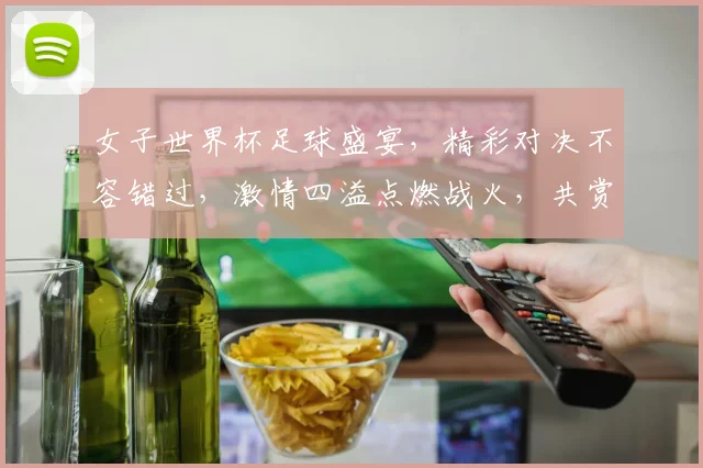 女子世界杯足球盛宴，精彩对决不容错过，激情四溢点燃战火，共赏绿茵场上的风采。