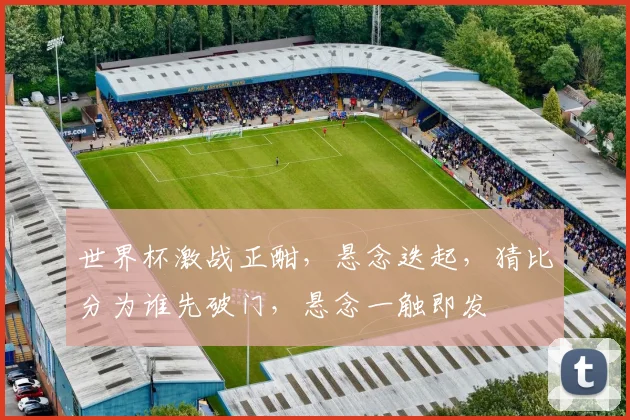 世界杯激战正酣，悬念迭起，猜比分为谁先破门，悬念一触即发