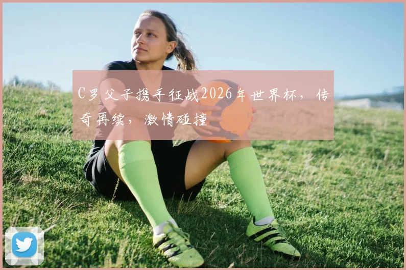 C罗父子携手征战2026年世界杯，传奇再续，激情碰撞